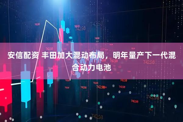 安信配资 丰田加大混动布局，明年量产下一代混合动力电池