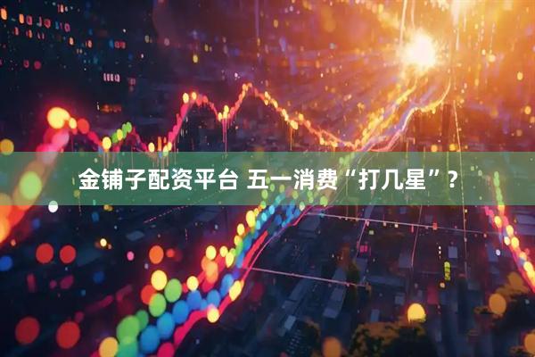 金铺子配资平台 五一消费“打几星”？