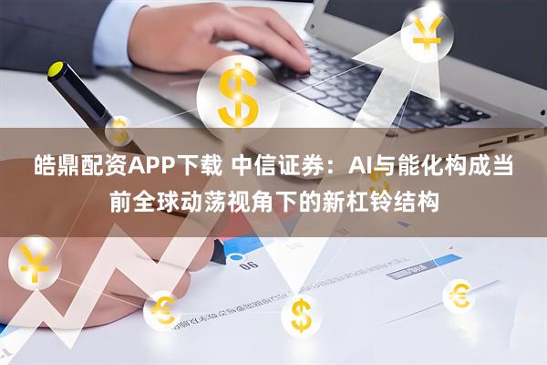 皓鼎配资APP下载 中信证券：AI与能化构成当前全球动荡视角下的新杠铃结构