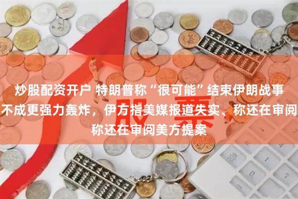 炒股配资开户 特朗普称“很可能”结束伊朗战事、威胁谈不成更强力轰炸，伊方指美媒报道失实、称还在审阅美方提案