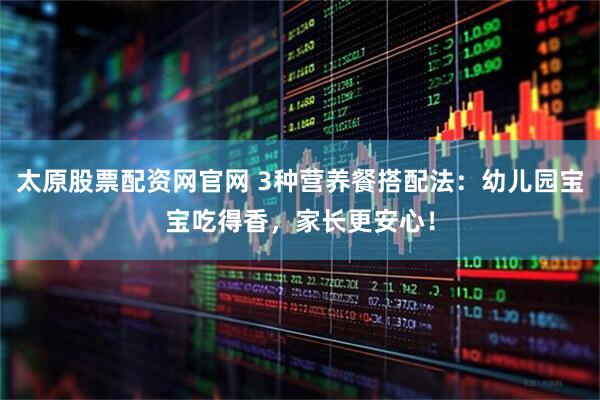 太原股票配资网官网 3种营养餐搭配法：幼儿园宝宝吃得香，家长更安心！