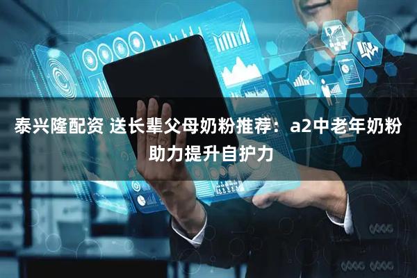 泰兴隆配资 送长辈父母奶粉推荐：a2中老年奶粉 助力提升自护力