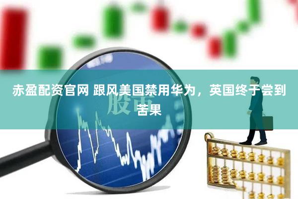 赤盈配资官网 跟风美国禁用华为，英国终于尝到苦果