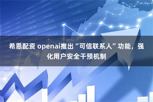 希恩配资 openai推出“可信联系人”功能，强化用户安全干预机制