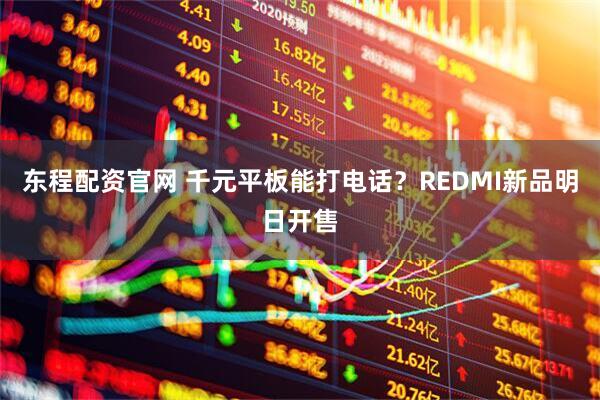 东程配资官网 千元平板能打电话？REDMI新品明日开售