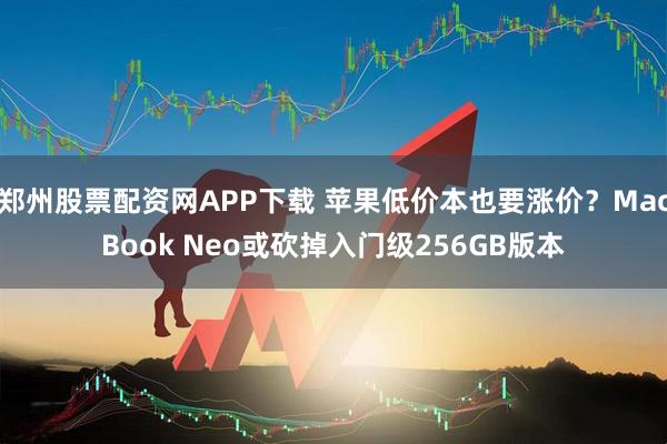 郑州股票配资网APP下载 苹果低价本也要涨价？MacBook Neo或砍掉入门级256GB版本