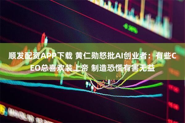 顺发配资APP下载 黄仁勋怒批AI创业者：有些CEO总喜欢装上帝 制造恐慌有害无益