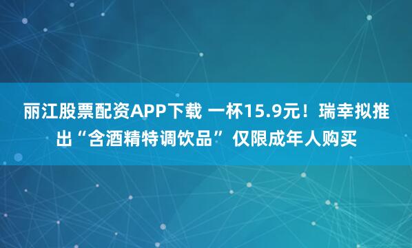 丽江股票配资APP下载 一杯15.9元！瑞幸拟推出“含酒精特调饮品” 仅限成年人购买