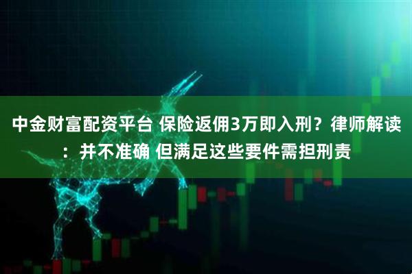 中金财富配资平台 保险返佣3万即入刑？律师解读：并不准确 但满足这些要件需担刑责