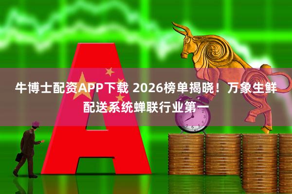 牛博士配资APP下载 2026榜单揭晓！万象生鲜配送系统蝉联行业第一