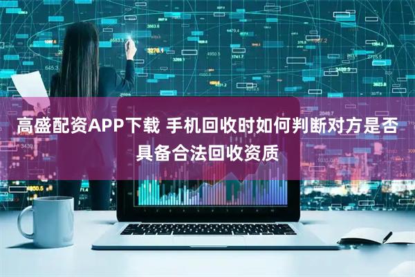 高盛配资APP下载 手机回收时如何判断对方是否具备合法回收资质