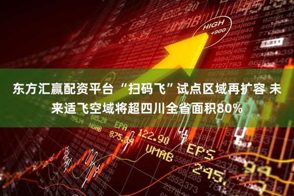 东方汇赢配资平台 “扫码飞”试点区域再扩容 未来适飞空域将超四川全省面积80%