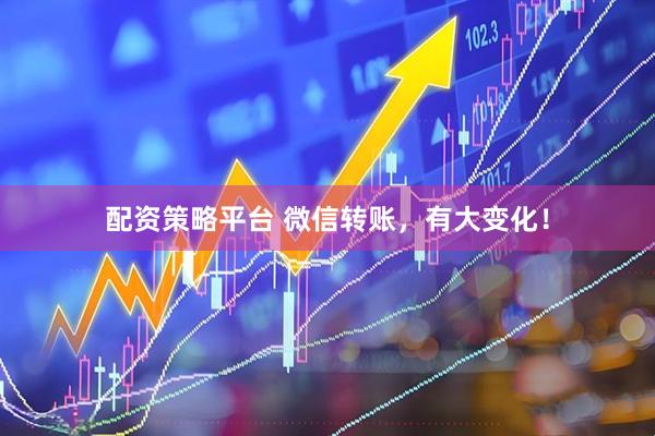 配资策略平台 微信转账，有大变化！