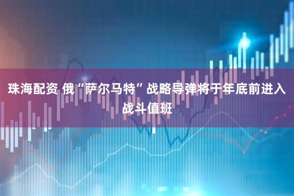珠海配资 俄“萨尔马特”战略导弹将于年底前进入战斗值班