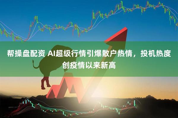 帮操盘配资 AI超级行情引爆散户热情，投机热度创疫情以来新高