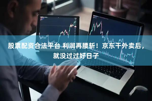 股票配资合法平台 利润再腰斩！京东干外卖后，就没过过好日子