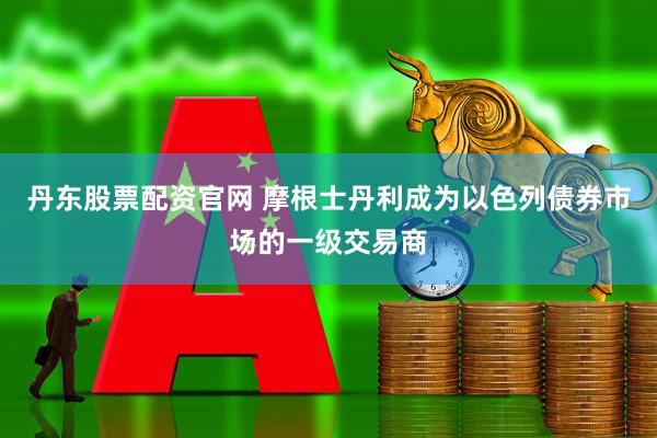 丹东股票配资官网 摩根士丹利成为以色列债券市场的一级交易商