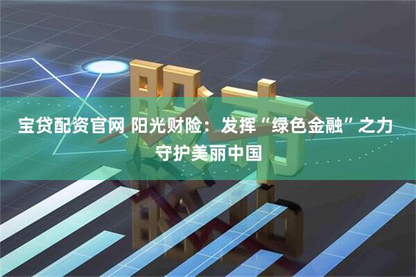 宝贷配资官网 阳光财险：发挥“绿色金融”之力 守护美丽中国