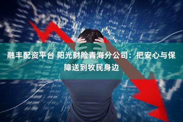 融丰配资平台 阳光财险青海分公司：把安心与保障送到牧民身边