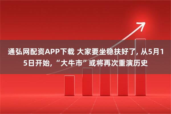 通弘网配资APP下载 大家要坐稳扶好了, 从5月15日开始, “大牛市”或将再次重演历史