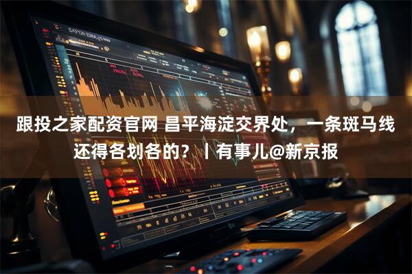 跟投之家配资官网 昌平海淀交界处，一条斑马线还得各划各的？丨有事儿@新京报