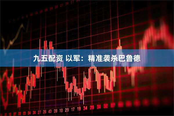 九五配资 以军：精准袭杀巴鲁德