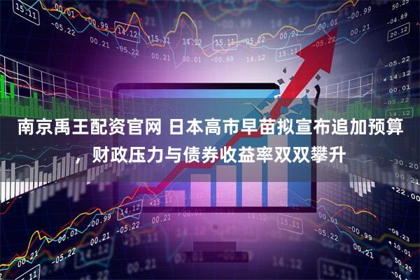 南京禹王配资官网 日本高市早苗拟宣布追加预算，财政压力与债券收益率双双攀升