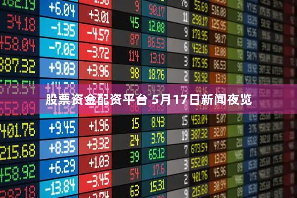 股票资金配资平台 5月17日新闻夜览