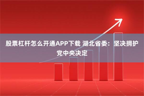 股票杠杆怎么开通APP下载 湖北省委：坚决拥护党中央决定