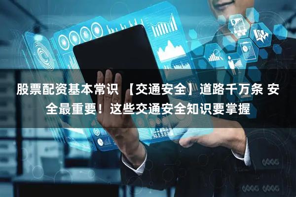 股票配资基本常识 【交通安全】道路千万条 安全最重要！这些交通安全知识要掌握