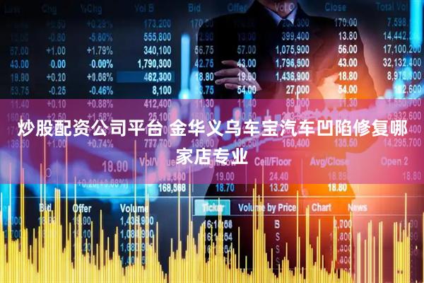 炒股配资公司平台 金华义乌车宝汽车凹陷修复哪家店专业