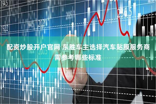 配资炒股开户官网 东胜车主选择汽车贴膜服务商需参考哪些标准