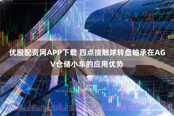 优股配资网APP下载 四点接触球转盘轴承在AGV仓储小车的应用优势